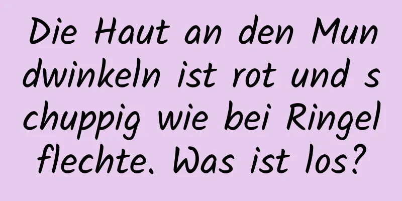 Die Haut an den Mundwinkeln ist rot und schuppig wie bei Ringelflechte. Was ist los?