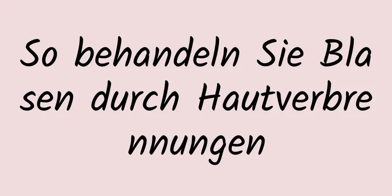 So behandeln Sie Blasen durch Hautverbrennungen