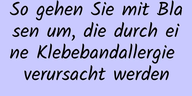 So gehen Sie mit Blasen um, die durch eine Klebebandallergie verursacht werden