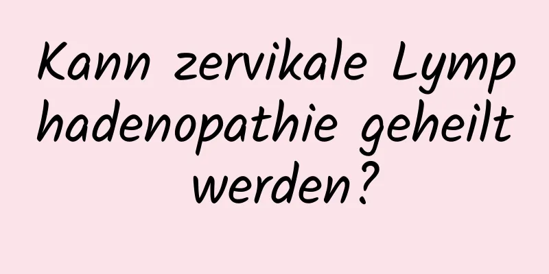 Kann zervikale Lymphadenopathie geheilt werden?