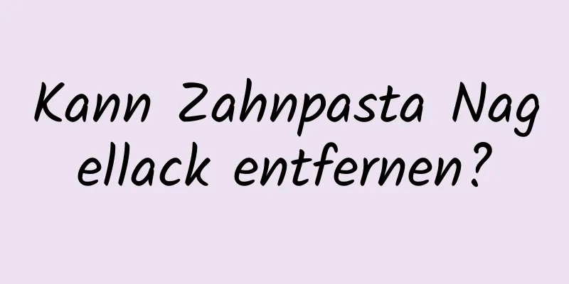 Kann Zahnpasta Nagellack entfernen?