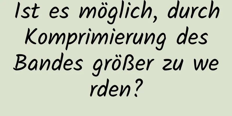 Ist es möglich, durch Komprimierung des Bandes größer zu werden?