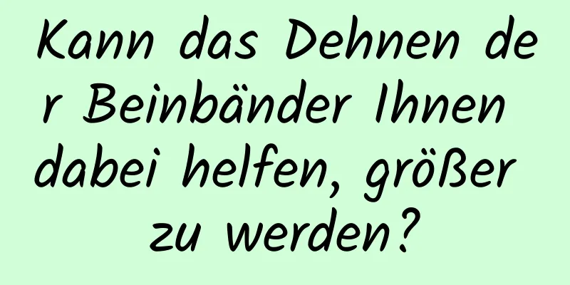 Kann das Dehnen der Beinbänder Ihnen dabei helfen, größer zu werden?