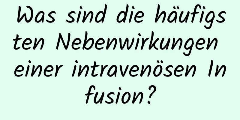 Was sind die häufigsten Nebenwirkungen einer intravenösen Infusion?