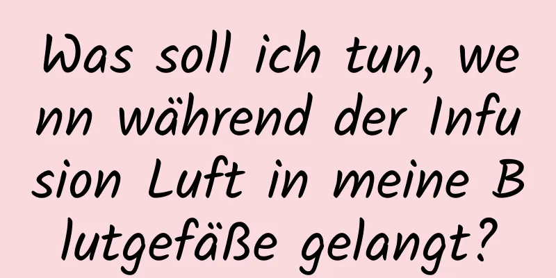 Was soll ich tun, wenn während der Infusion Luft in meine Blutgefäße gelangt?