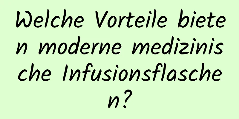 Welche Vorteile bieten moderne medizinische Infusionsflaschen?