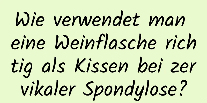 Wie verwendet man eine Weinflasche richtig als Kissen bei zervikaler Spondylose?