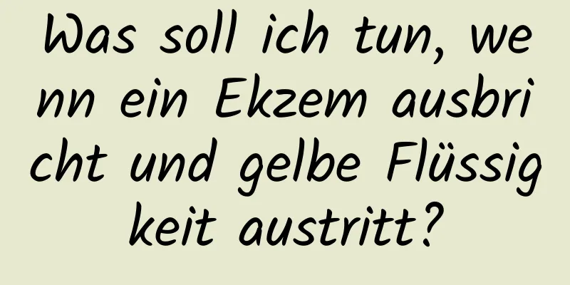 Was soll ich tun, wenn ein Ekzem ausbricht und gelbe Flüssigkeit austritt?