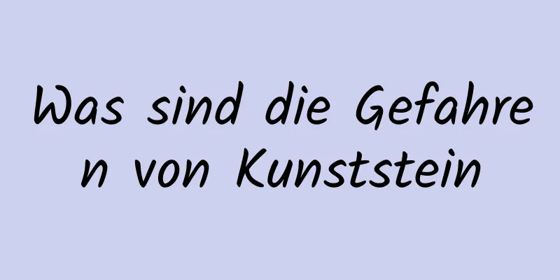 Was sind die Gefahren von Kunststein