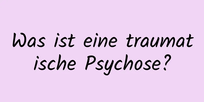 Was ist eine traumatische Psychose?