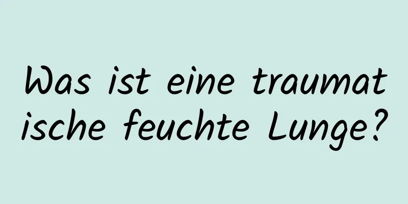 Was ist eine traumatische feuchte Lunge?