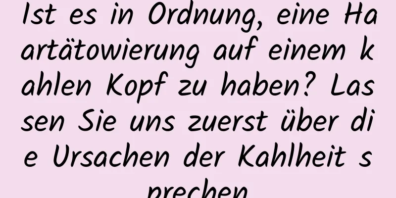 Ist es in Ordnung, eine Haartätowierung auf einem kahlen Kopf zu haben? Lassen Sie uns zuerst über die Ursachen der Kahlheit sprechen