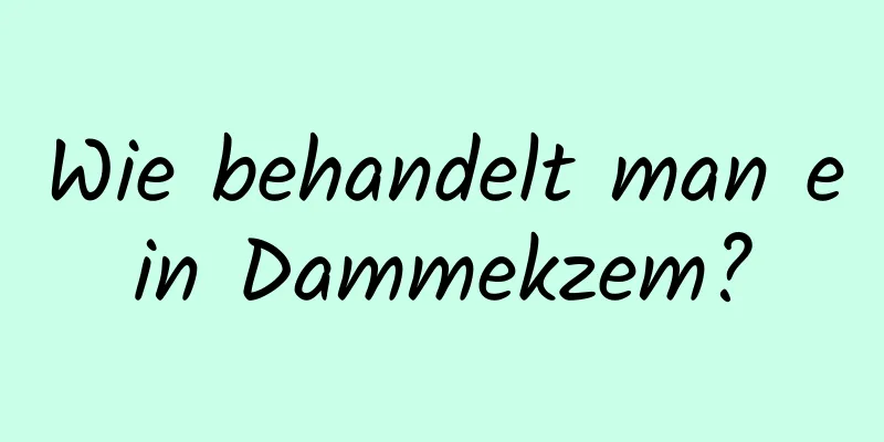 Wie behandelt man ein Dammekzem?