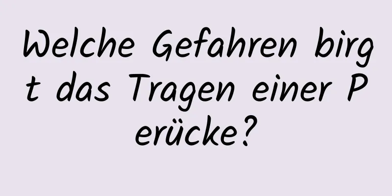Welche Gefahren birgt das Tragen einer Perücke?