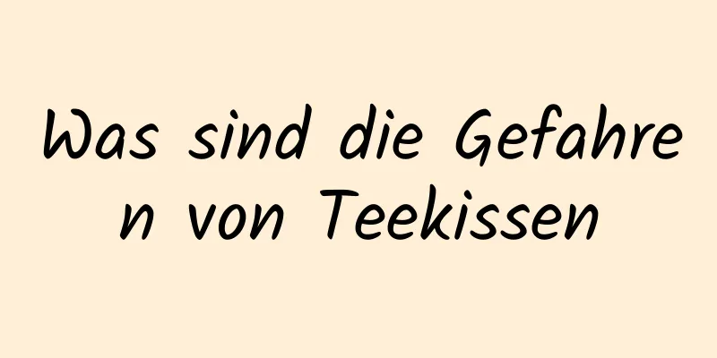 Was sind die Gefahren von Teekissen