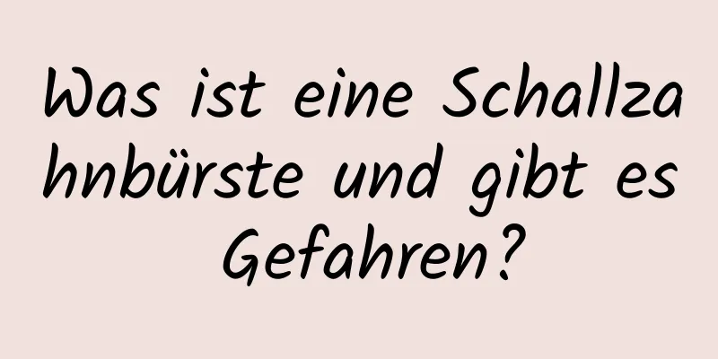 Was ist eine Schallzahnbürste und gibt es Gefahren?