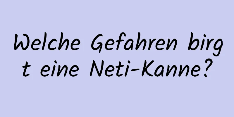 Welche Gefahren birgt eine Neti-Kanne?