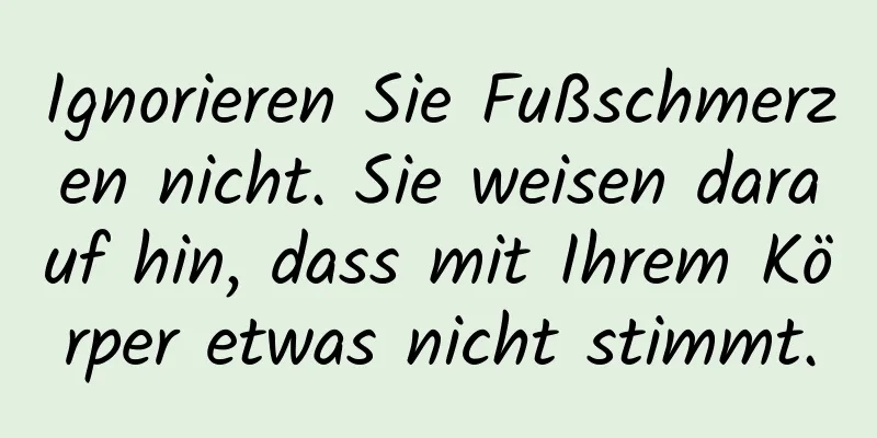 Ignorieren Sie Fußschmerzen nicht. Sie weisen darauf hin, dass mit Ihrem Körper etwas nicht stimmt.