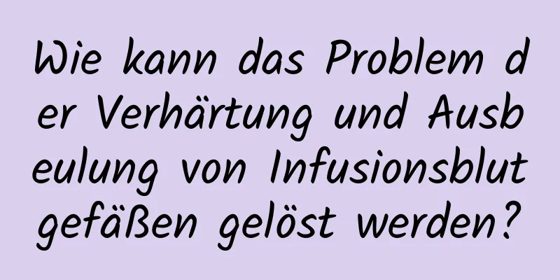 Wie kann das Problem der Verhärtung und Ausbeulung von Infusionsblutgefäßen gelöst werden?