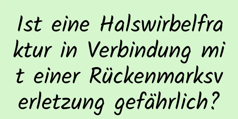 Ist eine Halswirbelfraktur in Verbindung mit einer Rückenmarksverletzung gefährlich?