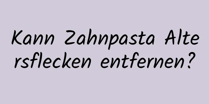 Kann Zahnpasta Altersflecken entfernen?