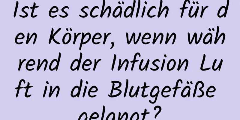 Ist es schädlich für den Körper, wenn während der Infusion Luft in die Blutgefäße gelangt?