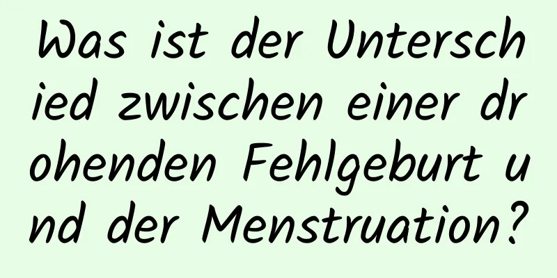 Was ist der Unterschied zwischen einer drohenden Fehlgeburt und der Menstruation?