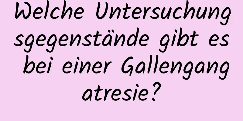 Welche Untersuchungsgegenstände gibt es bei einer Gallengangatresie?