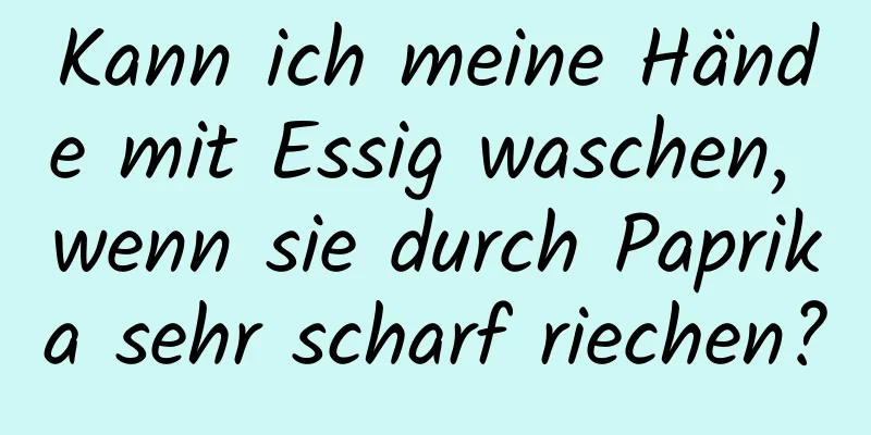 Kann ich meine Hände mit Essig waschen, wenn sie durch Paprika sehr scharf riechen?