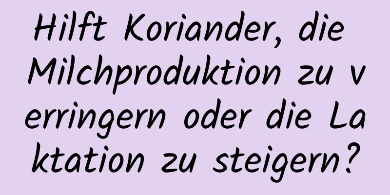 Hilft Koriander, die Milchproduktion zu verringern oder die Laktation zu steigern?