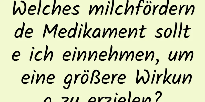Welches milchfördernde Medikament sollte ich einnehmen, um eine größere Wirkung zu erzielen?