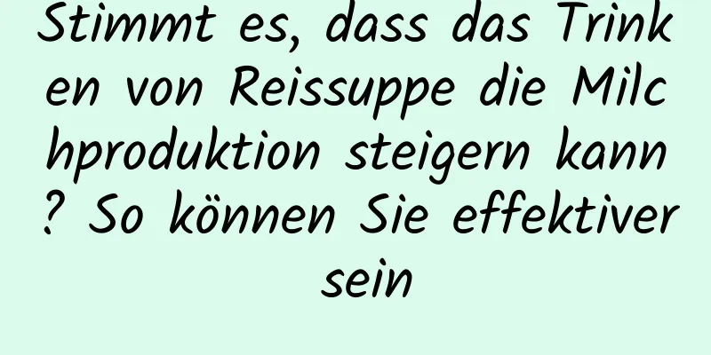 Stimmt es, dass das Trinken von Reissuppe die Milchproduktion steigern kann? So können Sie effektiver sein