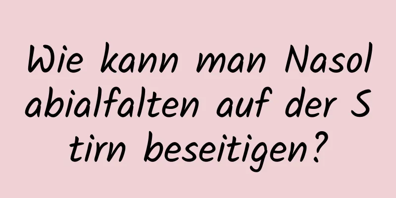 Wie kann man Nasolabialfalten auf der Stirn beseitigen?