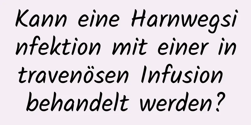 Kann eine Harnwegsinfektion mit einer intravenösen Infusion behandelt werden?
