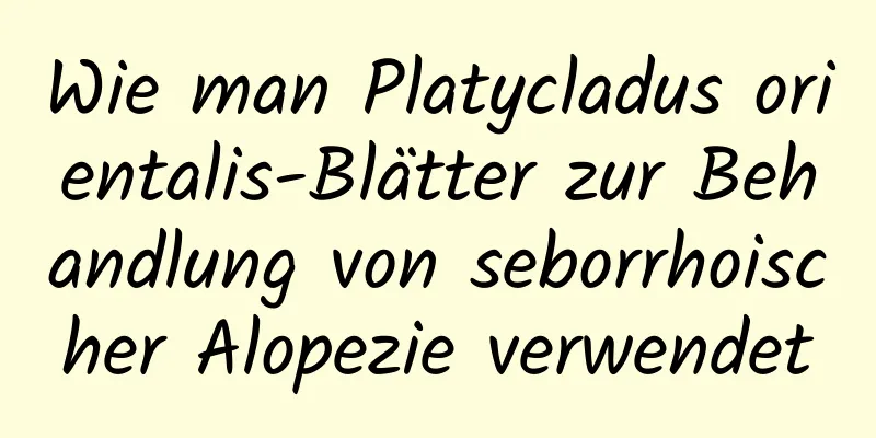 Wie man Platycladus orientalis-Blätter zur Behandlung von seborrhoischer Alopezie verwendet