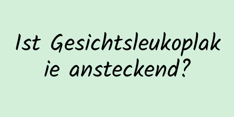 Ist Gesichtsleukoplakie ansteckend?