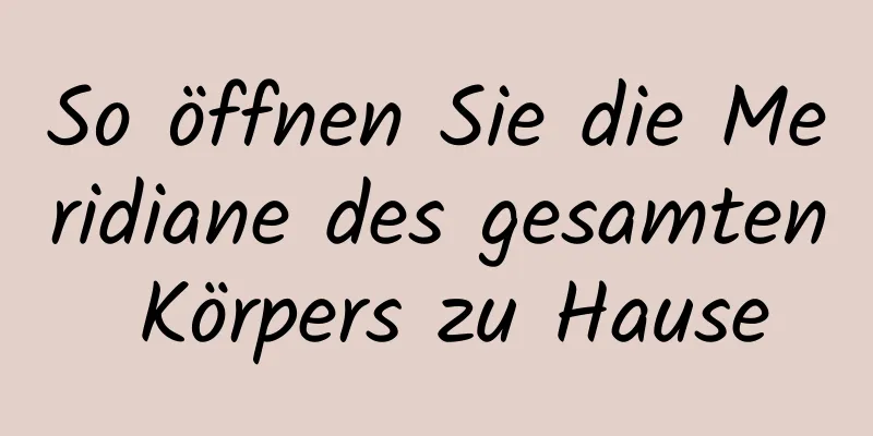 So öffnen Sie die Meridiane des gesamten Körpers zu Hause