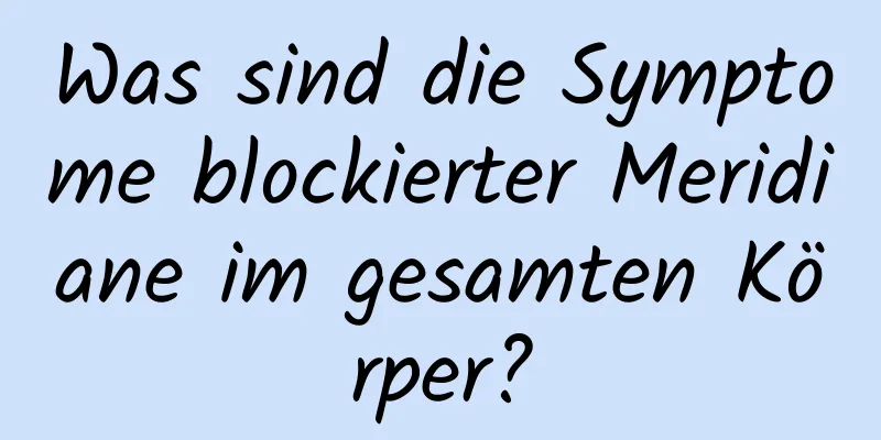Was sind die Symptome blockierter Meridiane im gesamten Körper?