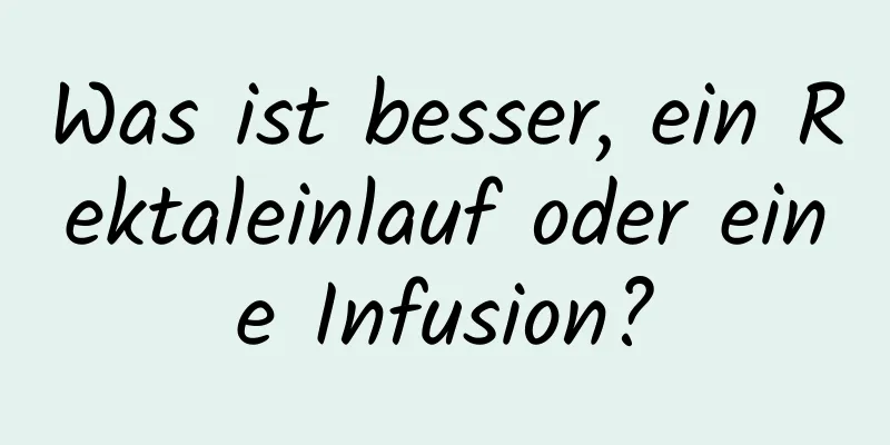 Was ist besser, ein Rektaleinlauf oder eine Infusion?