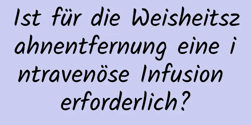 Ist für die Weisheitszahnentfernung eine intravenöse Infusion erforderlich?