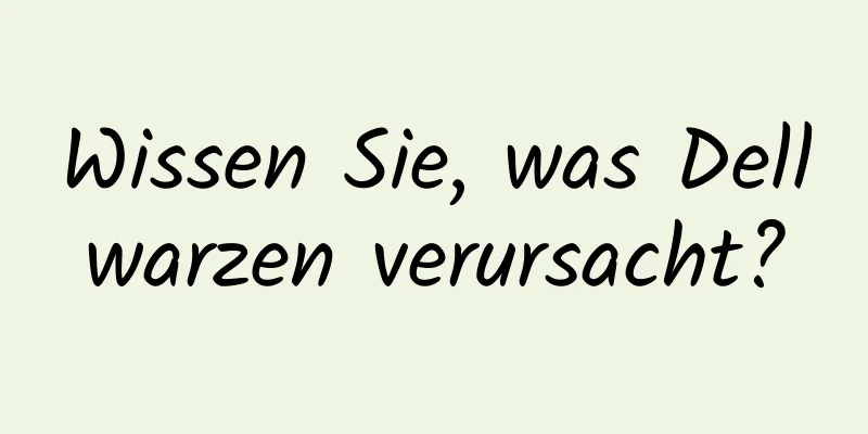 Wissen Sie, was Dellwarzen verursacht?