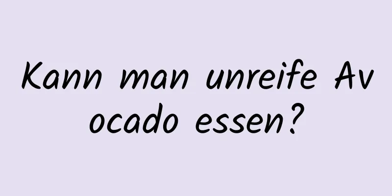 Kann man unreife Avocado essen?
