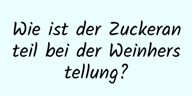 Wie ist der Zuckeranteil bei der Weinherstellung?