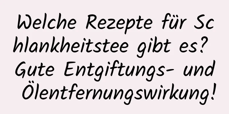 Welche Rezepte für Schlankheitstee gibt es? Gute Entgiftungs- und Ölentfernungswirkung!