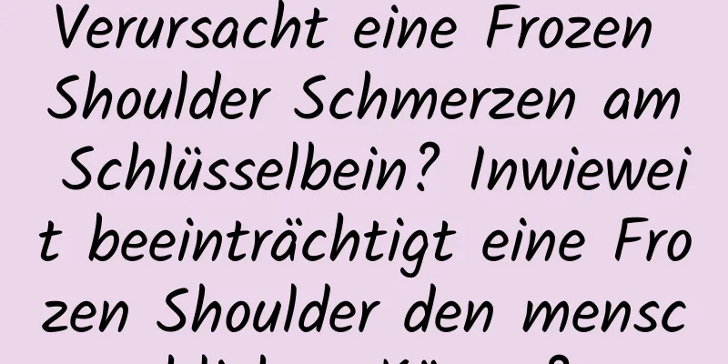 Verursacht eine Frozen Shoulder Schmerzen am Schlüsselbein? Inwieweit beeinträchtigt eine Frozen Shoulder den menschlichen Körper?