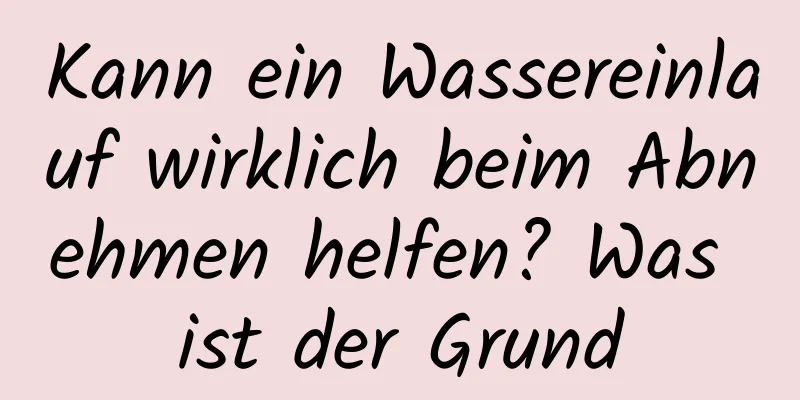 Kann ein Wassereinlauf wirklich beim Abnehmen helfen? Was ist der Grund