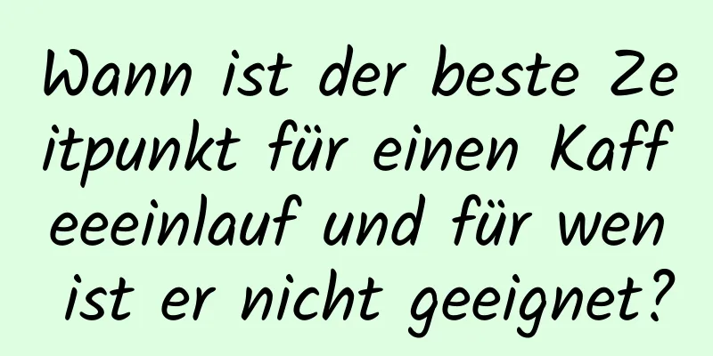 Wann ist der beste Zeitpunkt für einen Kaffeeeinlauf und für wen ist er nicht geeignet?