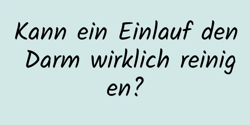 Kann ein Einlauf den Darm wirklich reinigen?