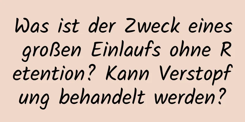Was ist der Zweck eines großen Einlaufs ohne Retention? Kann Verstopfung behandelt werden?