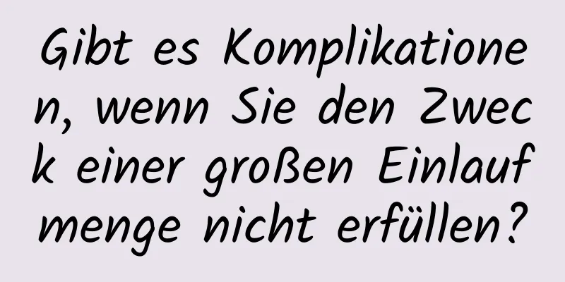 Gibt es Komplikationen, wenn Sie den Zweck einer großen Einlaufmenge nicht erfüllen?